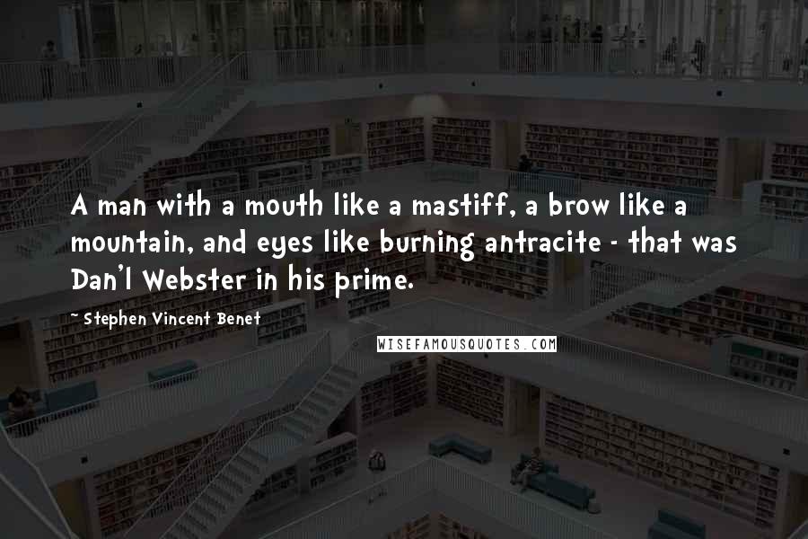 Stephen Vincent Benet Quotes: A man with a mouth like a mastiff, a brow like a mountain, and eyes like burning antracite - that was Dan'l Webster in his prime.