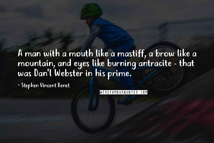 Stephen Vincent Benet Quotes: A man with a mouth like a mastiff, a brow like a mountain, and eyes like burning antracite - that was Dan'l Webster in his prime.