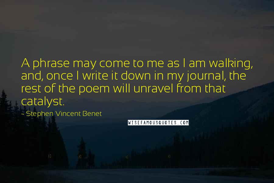 Stephen Vincent Benet Quotes: A phrase may come to me as I am walking, and, once I write it down in my journal, the rest of the poem will unravel from that catalyst.