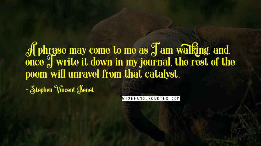 Stephen Vincent Benet Quotes: A phrase may come to me as I am walking, and, once I write it down in my journal, the rest of the poem will unravel from that catalyst.