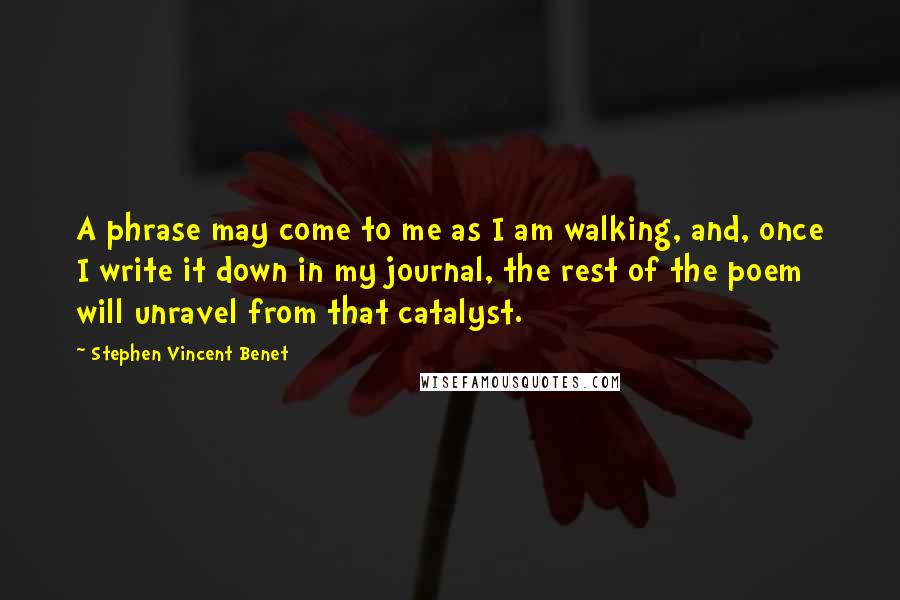 Stephen Vincent Benet Quotes: A phrase may come to me as I am walking, and, once I write it down in my journal, the rest of the poem will unravel from that catalyst.