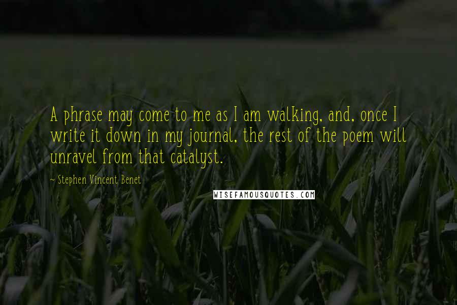 Stephen Vincent Benet Quotes: A phrase may come to me as I am walking, and, once I write it down in my journal, the rest of the poem will unravel from that catalyst.