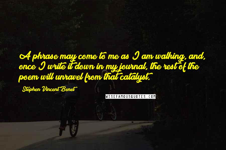 Stephen Vincent Benet Quotes: A phrase may come to me as I am walking, and, once I write it down in my journal, the rest of the poem will unravel from that catalyst.