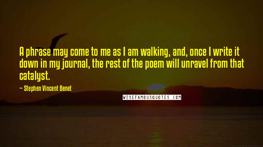 Stephen Vincent Benet Quotes: A phrase may come to me as I am walking, and, once I write it down in my journal, the rest of the poem will unravel from that catalyst.