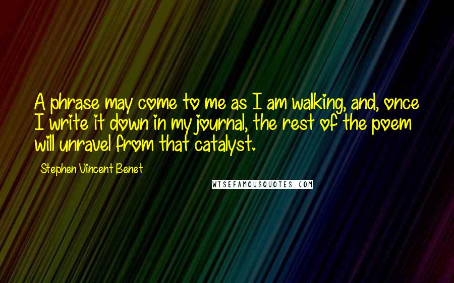 Stephen Vincent Benet Quotes: A phrase may come to me as I am walking, and, once I write it down in my journal, the rest of the poem will unravel from that catalyst.
