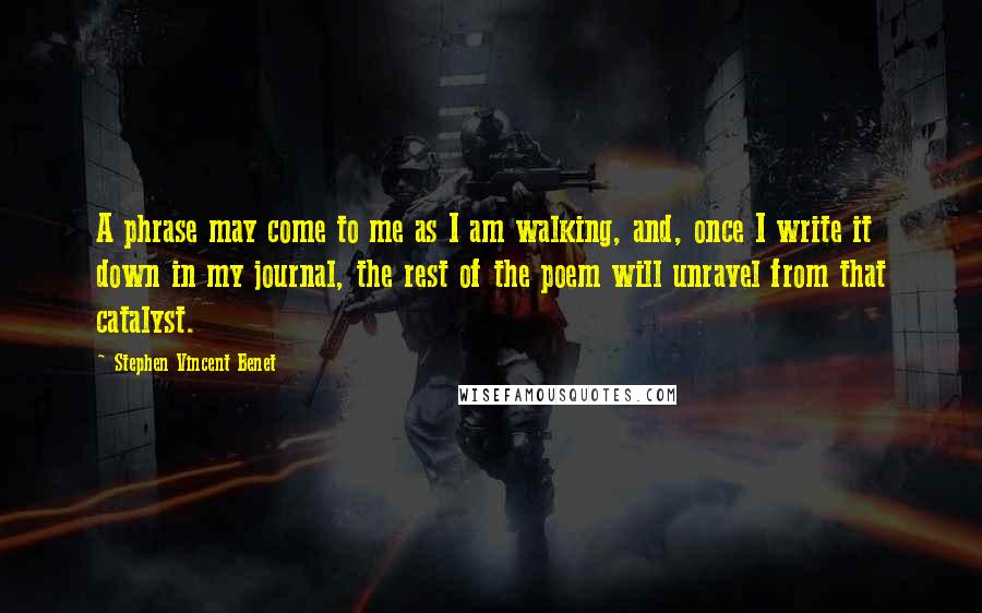 Stephen Vincent Benet Quotes: A phrase may come to me as I am walking, and, once I write it down in my journal, the rest of the poem will unravel from that catalyst.