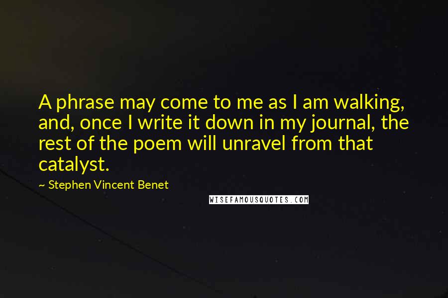 Stephen Vincent Benet Quotes: A phrase may come to me as I am walking, and, once I write it down in my journal, the rest of the poem will unravel from that catalyst.