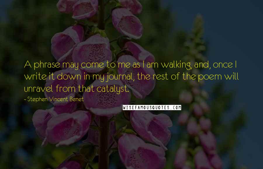Stephen Vincent Benet Quotes: A phrase may come to me as I am walking, and, once I write it down in my journal, the rest of the poem will unravel from that catalyst.
