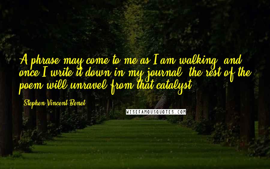 Stephen Vincent Benet Quotes: A phrase may come to me as I am walking, and, once I write it down in my journal, the rest of the poem will unravel from that catalyst.