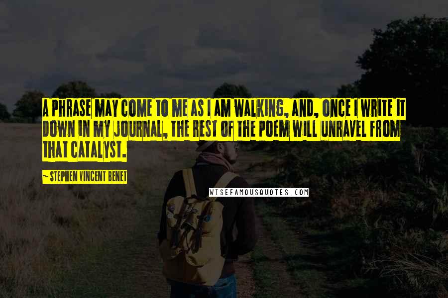 Stephen Vincent Benet Quotes: A phrase may come to me as I am walking, and, once I write it down in my journal, the rest of the poem will unravel from that catalyst.