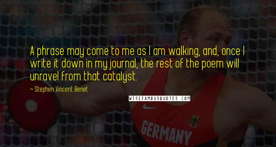 Stephen Vincent Benet Quotes: A phrase may come to me as I am walking, and, once I write it down in my journal, the rest of the poem will unravel from that catalyst.