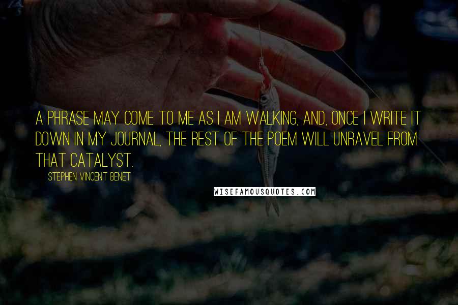 Stephen Vincent Benet Quotes: A phrase may come to me as I am walking, and, once I write it down in my journal, the rest of the poem will unravel from that catalyst.