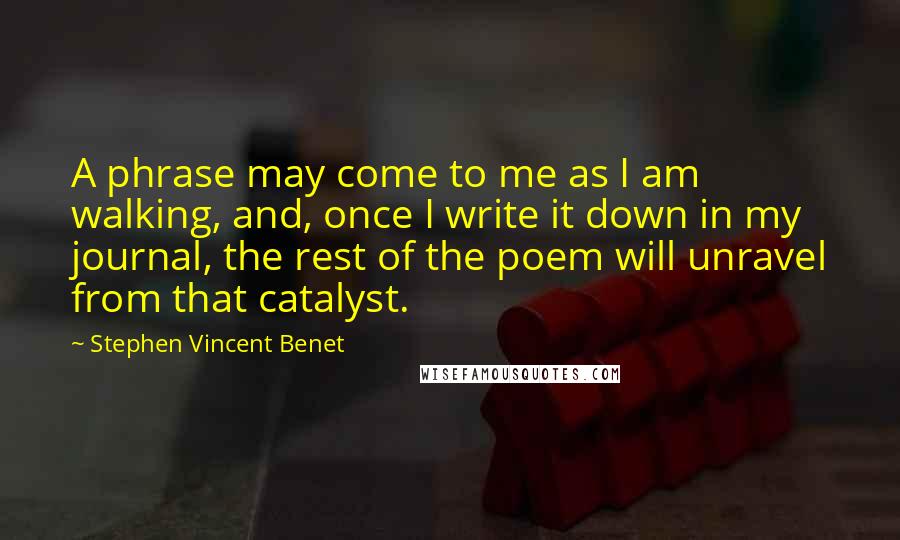 Stephen Vincent Benet Quotes: A phrase may come to me as I am walking, and, once I write it down in my journal, the rest of the poem will unravel from that catalyst.