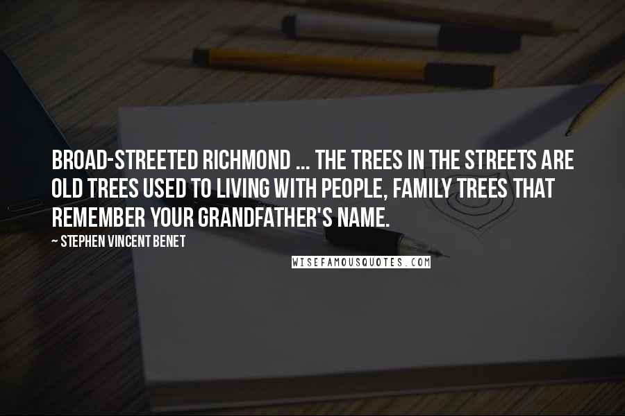 Stephen Vincent Benet Quotes: Broad-streeted Richmond ... The trees in the streets are old trees used to living with people, Family trees that remember your grandfather's name.