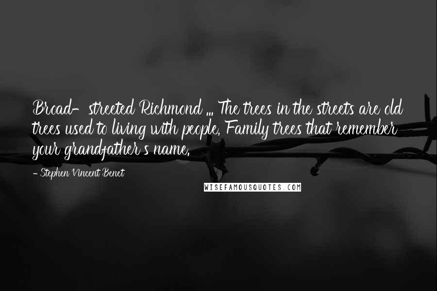 Stephen Vincent Benet Quotes: Broad-streeted Richmond ... The trees in the streets are old trees used to living with people, Family trees that remember your grandfather's name.