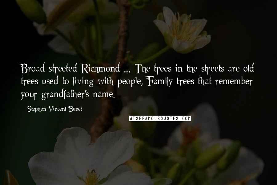 Stephen Vincent Benet Quotes: Broad-streeted Richmond ... The trees in the streets are old trees used to living with people, Family trees that remember your grandfather's name.