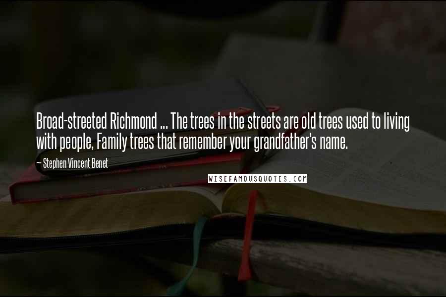 Stephen Vincent Benet Quotes: Broad-streeted Richmond ... The trees in the streets are old trees used to living with people, Family trees that remember your grandfather's name.