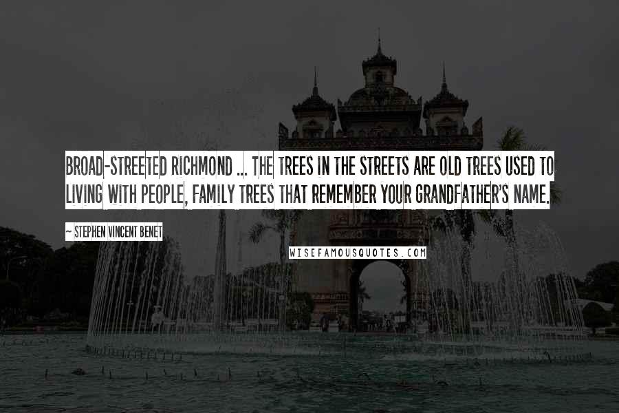 Stephen Vincent Benet Quotes: Broad-streeted Richmond ... The trees in the streets are old trees used to living with people, Family trees that remember your grandfather's name.