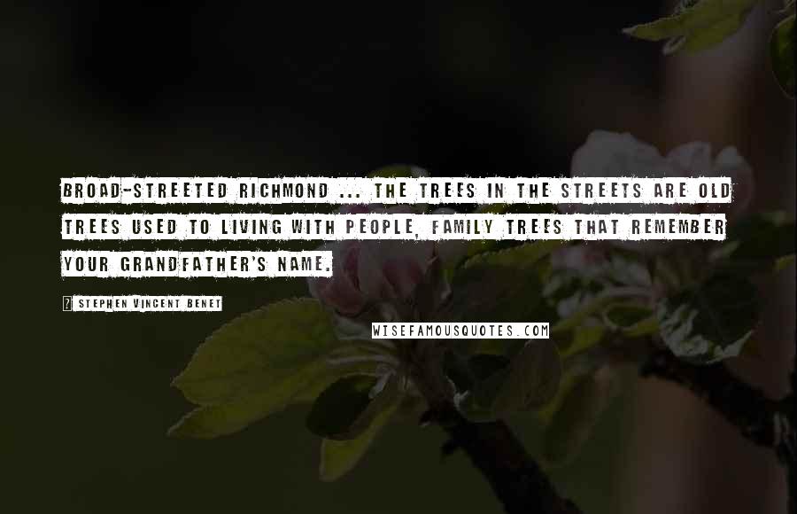 Stephen Vincent Benet Quotes: Broad-streeted Richmond ... The trees in the streets are old trees used to living with people, Family trees that remember your grandfather's name.