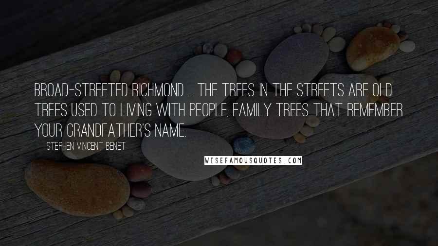 Stephen Vincent Benet Quotes: Broad-streeted Richmond ... The trees in the streets are old trees used to living with people, Family trees that remember your grandfather's name.