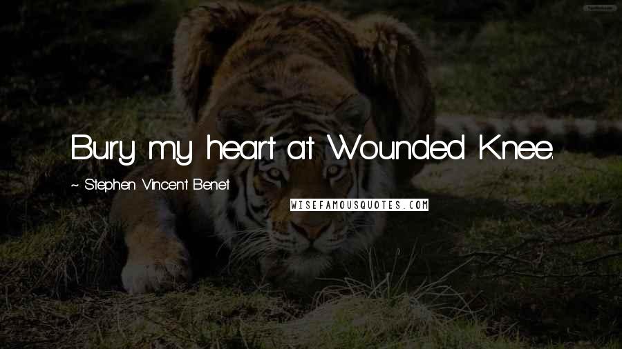 Stephen Vincent Benet Quotes: Bury my heart at Wounded Knee.
