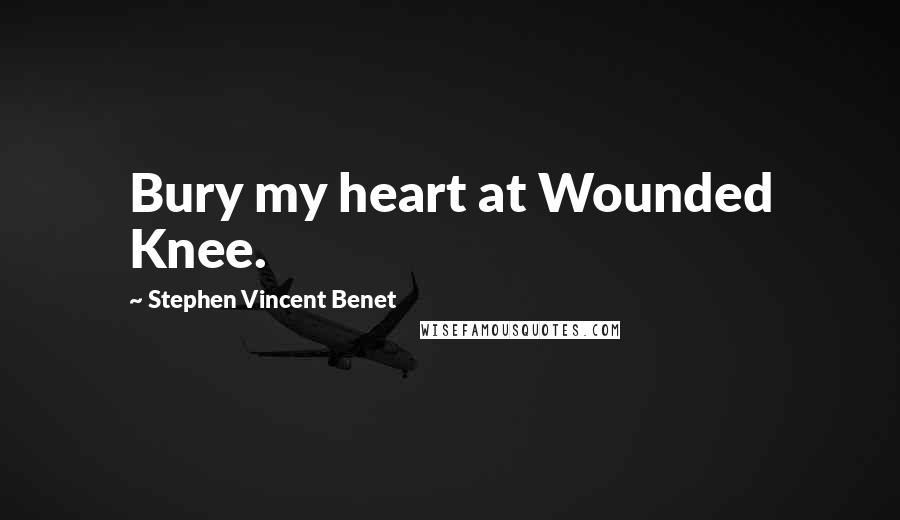 Stephen Vincent Benet Quotes: Bury my heart at Wounded Knee.