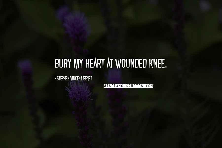 Stephen Vincent Benet Quotes: Bury my heart at Wounded Knee.