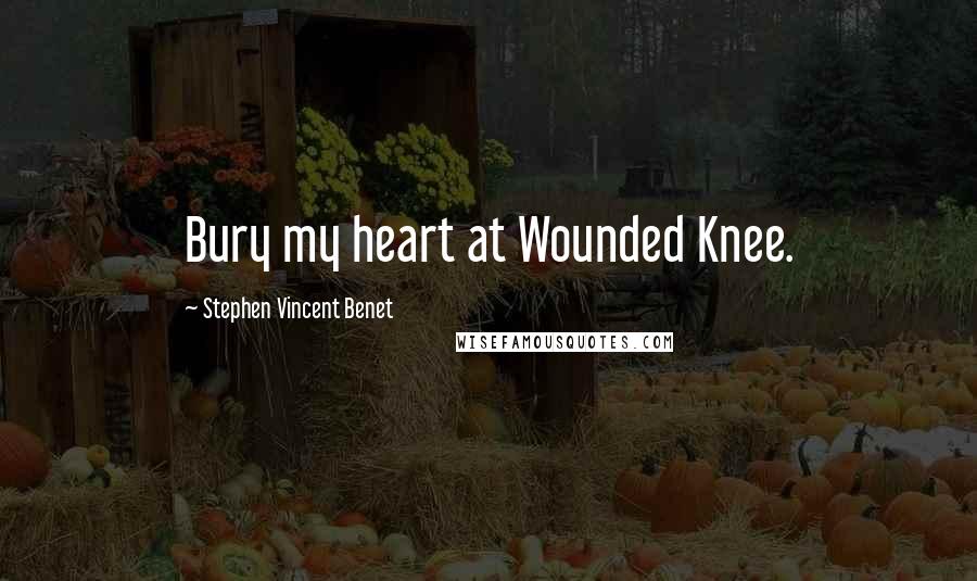 Stephen Vincent Benet Quotes: Bury my heart at Wounded Knee.