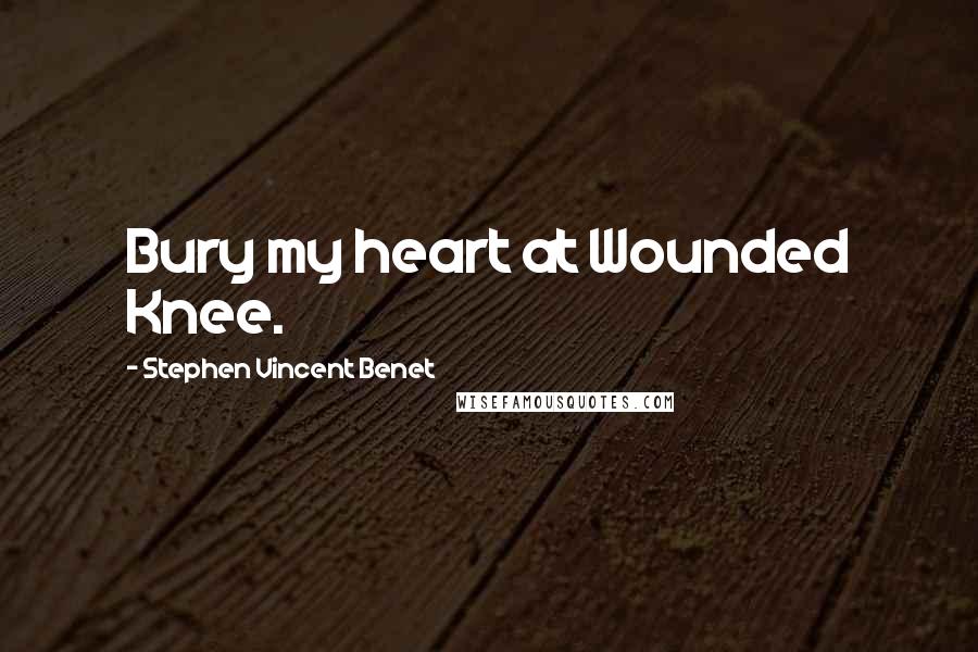 Stephen Vincent Benet Quotes: Bury my heart at Wounded Knee.