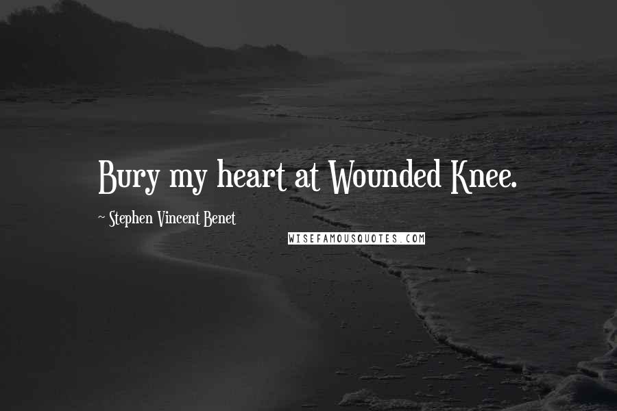 Stephen Vincent Benet Quotes: Bury my heart at Wounded Knee.
