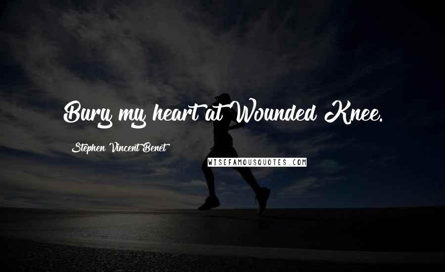 Stephen Vincent Benet Quotes: Bury my heart at Wounded Knee.