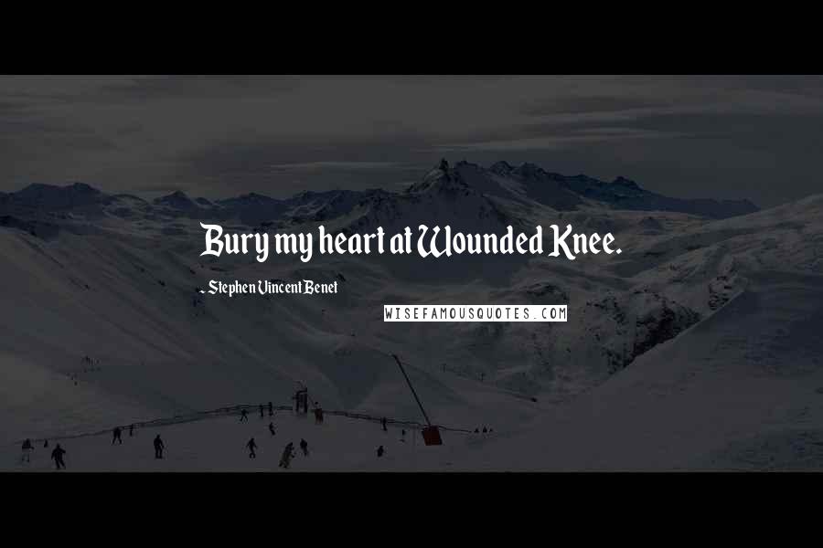 Stephen Vincent Benet Quotes: Bury my heart at Wounded Knee.
