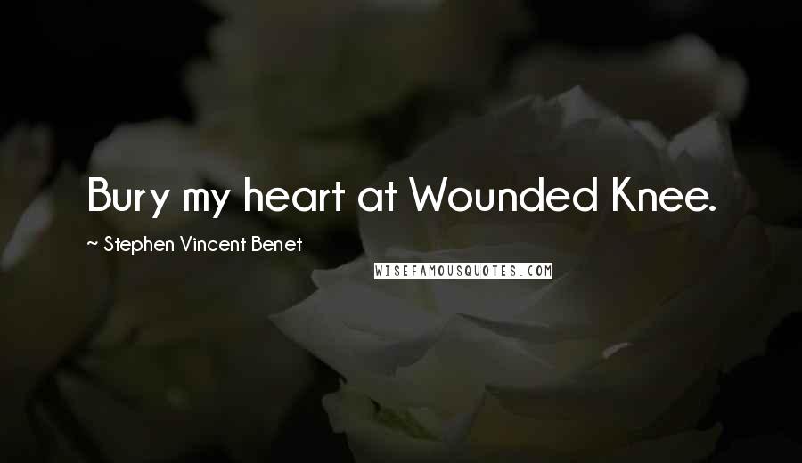 Stephen Vincent Benet Quotes: Bury my heart at Wounded Knee.