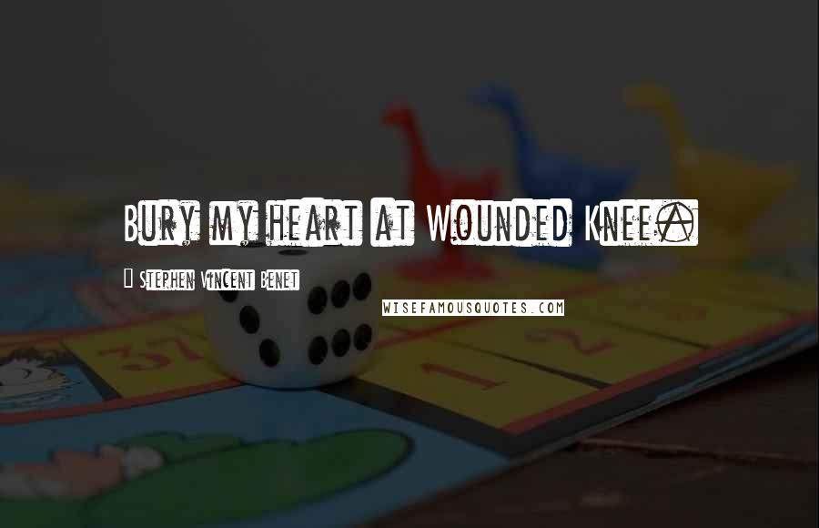 Stephen Vincent Benet Quotes: Bury my heart at Wounded Knee.
