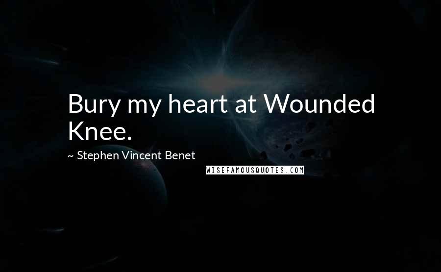 Stephen Vincent Benet Quotes: Bury my heart at Wounded Knee.