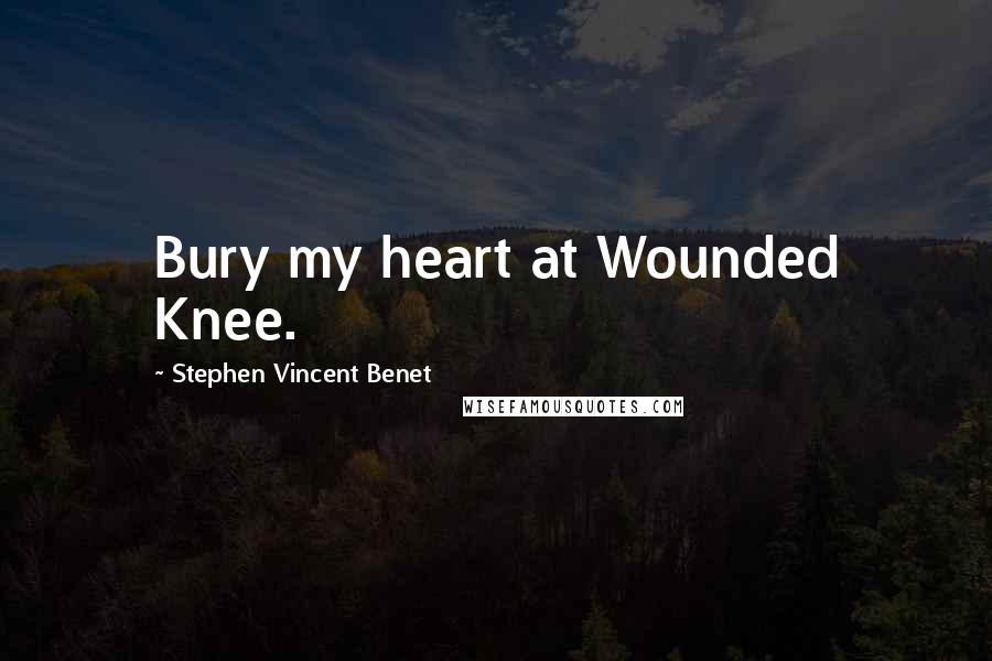 Stephen Vincent Benet Quotes: Bury my heart at Wounded Knee.