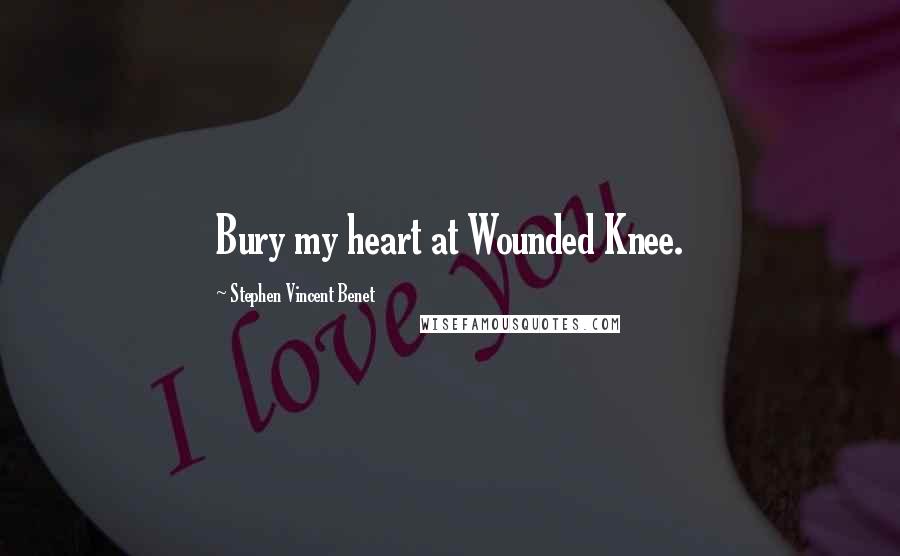 Stephen Vincent Benet Quotes: Bury my heart at Wounded Knee.