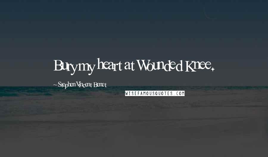 Stephen Vincent Benet Quotes: Bury my heart at Wounded Knee.
