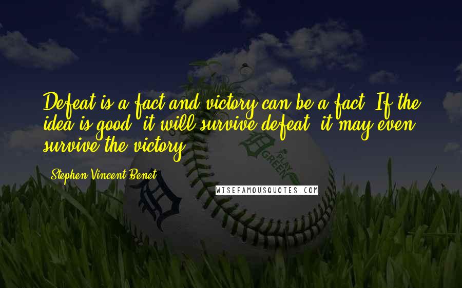 Stephen Vincent Benet Quotes: Defeat is a fact and victory can be a fact. If the idea is good, it will survive defeat, it may even survive the victory.