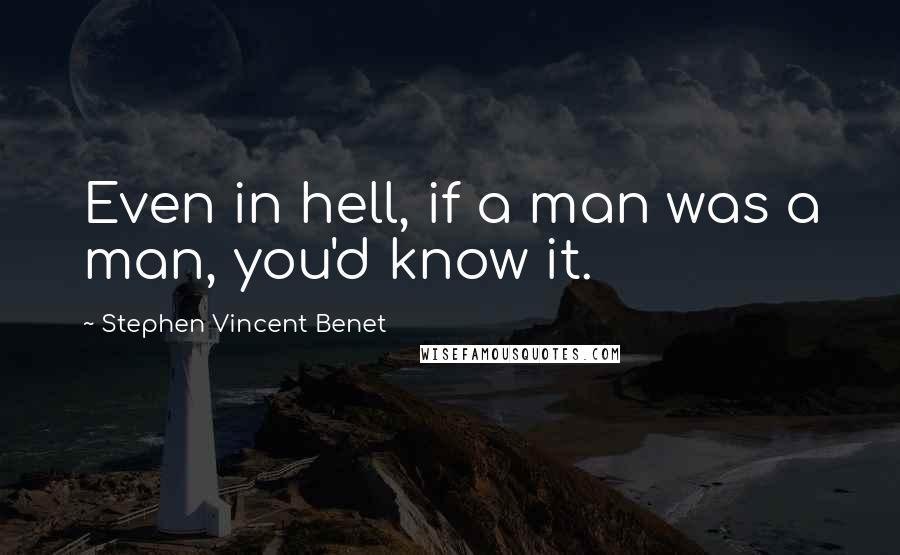 Stephen Vincent Benet Quotes: Even in hell, if a man was a man, you'd know it.