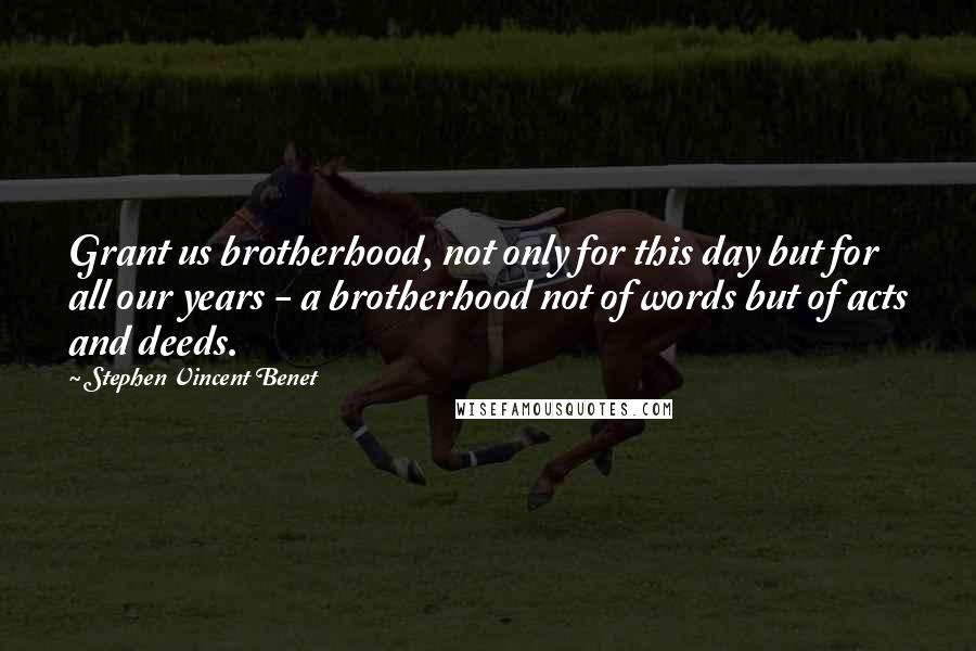 Stephen Vincent Benet Quotes: Grant us brotherhood, not only for this day but for all our years - a brotherhood not of words but of acts and deeds.