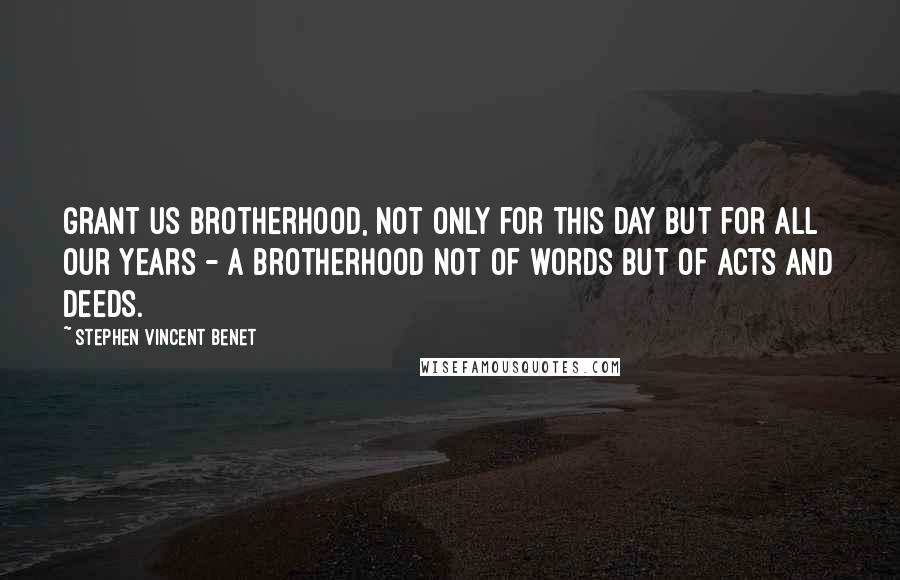 Stephen Vincent Benet Quotes: Grant us brotherhood, not only for this day but for all our years - a brotherhood not of words but of acts and deeds.