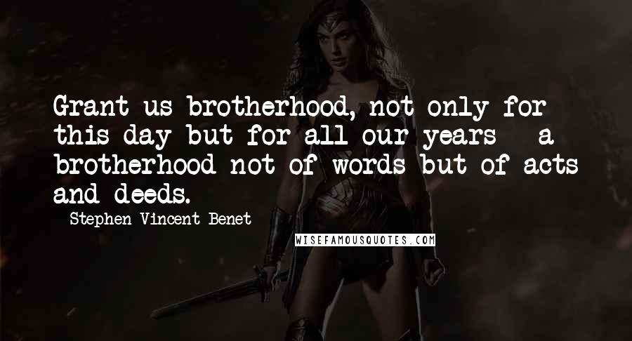 Stephen Vincent Benet Quotes: Grant us brotherhood, not only for this day but for all our years - a brotherhood not of words but of acts and deeds.