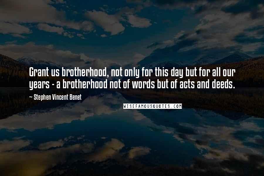 Stephen Vincent Benet Quotes: Grant us brotherhood, not only for this day but for all our years - a brotherhood not of words but of acts and deeds.