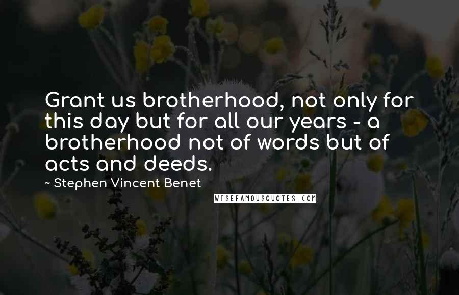 Stephen Vincent Benet Quotes: Grant us brotherhood, not only for this day but for all our years - a brotherhood not of words but of acts and deeds.