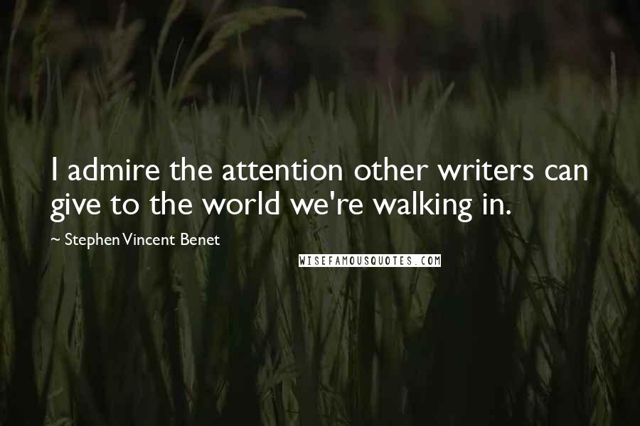 Stephen Vincent Benet Quotes: I admire the attention other writers can give to the world we're walking in.