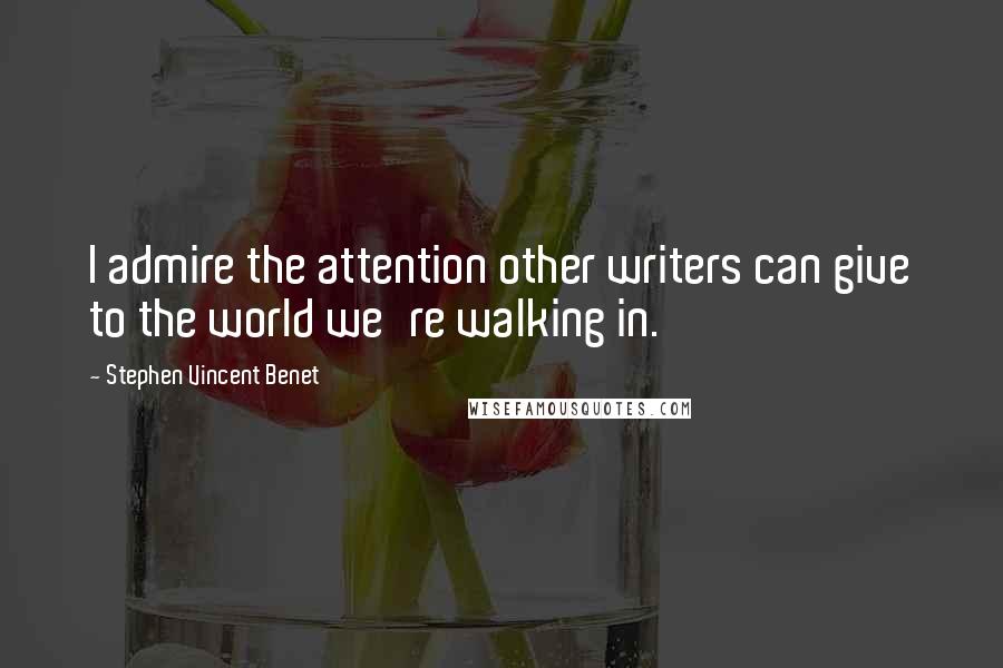 Stephen Vincent Benet Quotes: I admire the attention other writers can give to the world we're walking in.