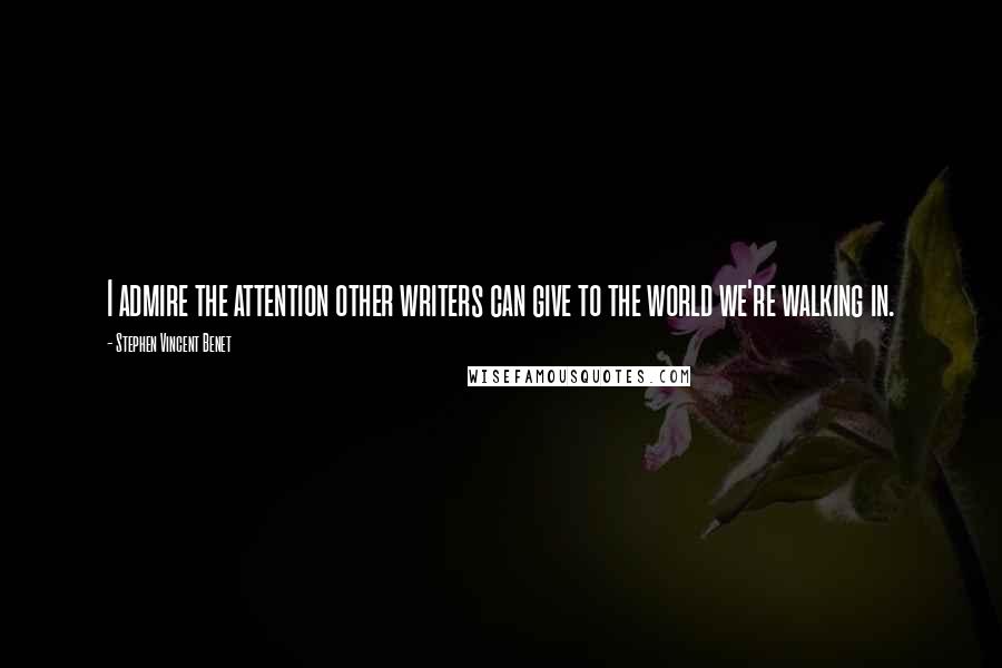 Stephen Vincent Benet Quotes: I admire the attention other writers can give to the world we're walking in.