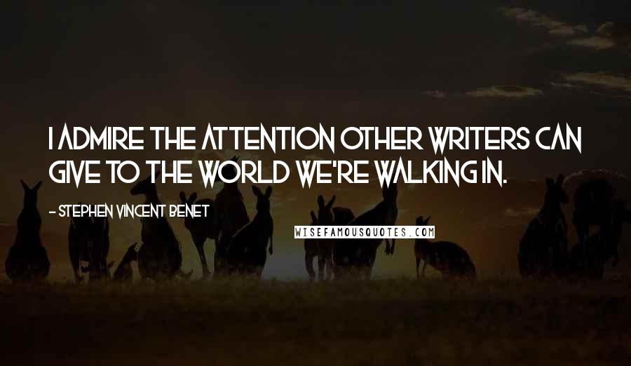 Stephen Vincent Benet Quotes: I admire the attention other writers can give to the world we're walking in.