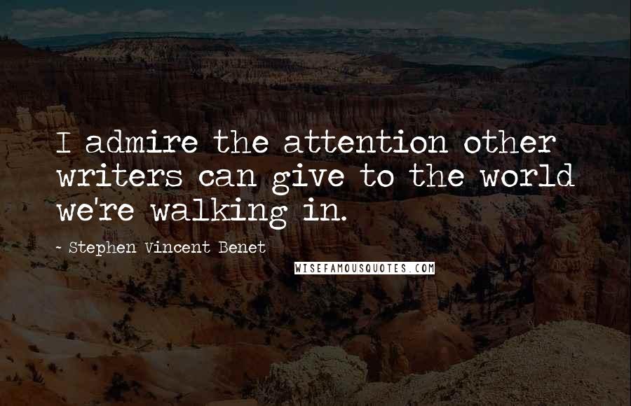 Stephen Vincent Benet Quotes: I admire the attention other writers can give to the world we're walking in.